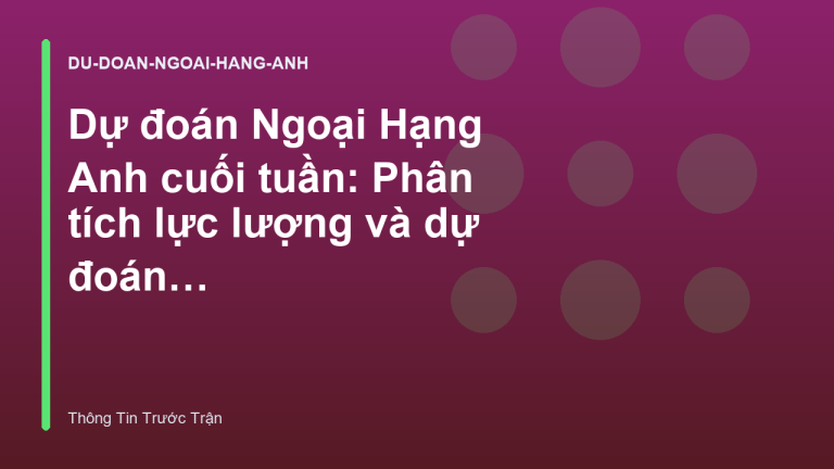 Dự đoán Ngoại Hạng Anh cuối tuần: Phân tích lực lượng và dự đoán tỷ số
